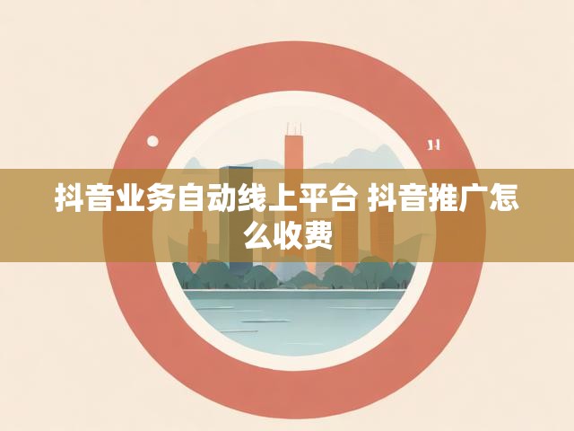 抖音业务自动线上平台 抖音推广怎么收费