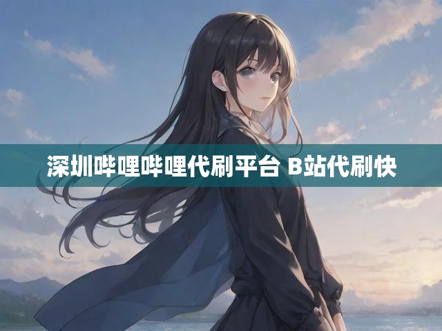 深圳哔哩哔哩代刷平台 B站代刷快