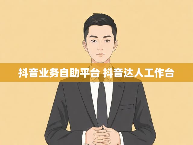 抖音业务自助平台 抖音达人工作台