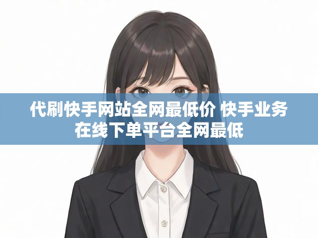 代刷快手网站全网最低价 快手业务在线下单平台全网最低