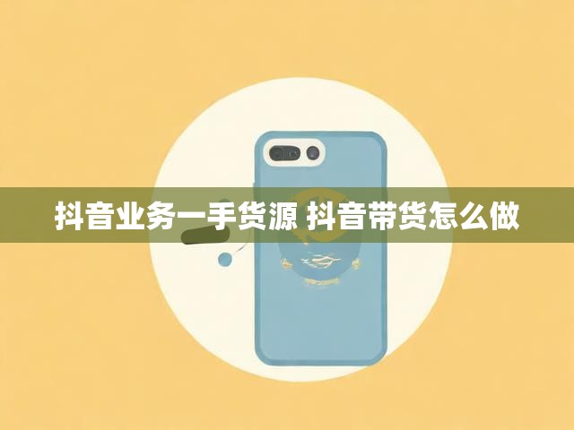 抖音业务一手货源 抖音带货怎么做