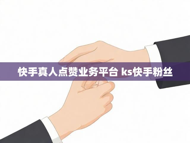 快手真人点赞业务平台 ks快手粉丝