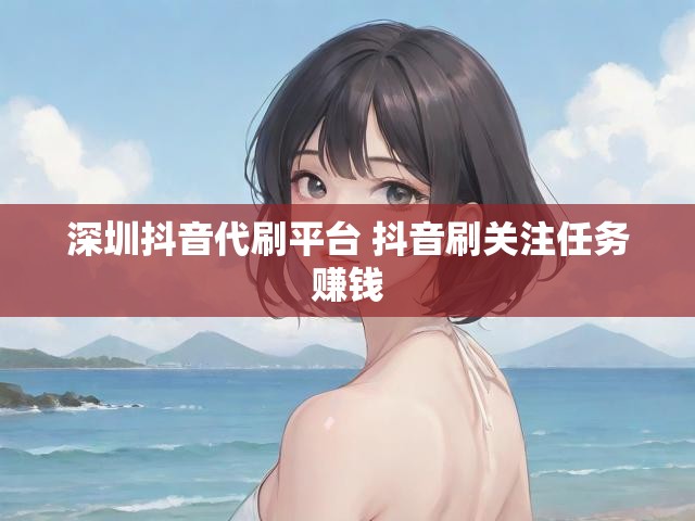 深圳抖音代刷平台 抖音刷关注任务赚钱