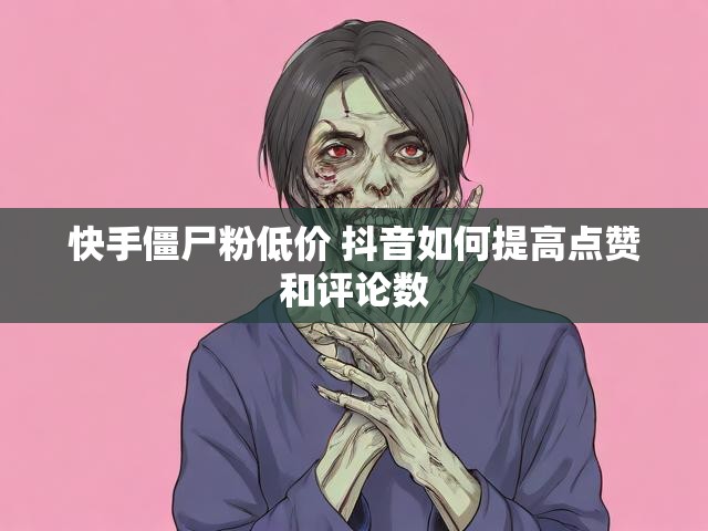 快手僵尸粉低价 抖音如何提高点赞和评论数