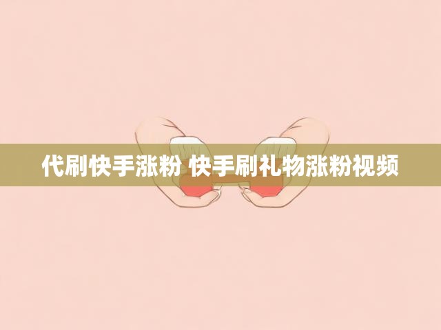 代刷快手涨粉 快手刷礼物涨粉视频