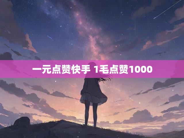 一元点赞快手 1毛点赞1000
