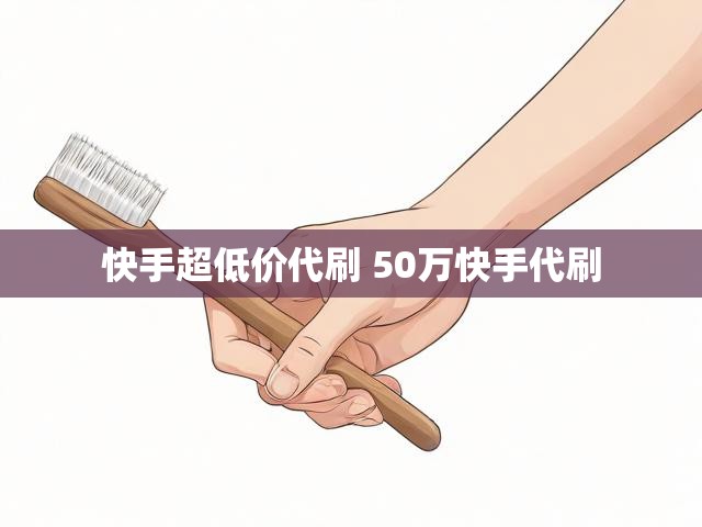 快手超低价代刷 50万快手代刷