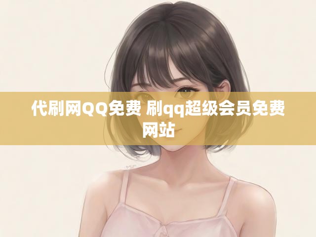 代刷网QQ免费 刷qq超级会员免费网站