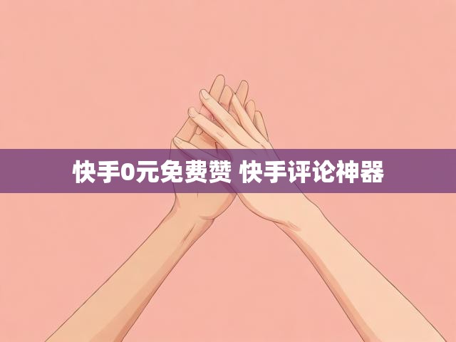 快手0元免费赞 快手评论神器