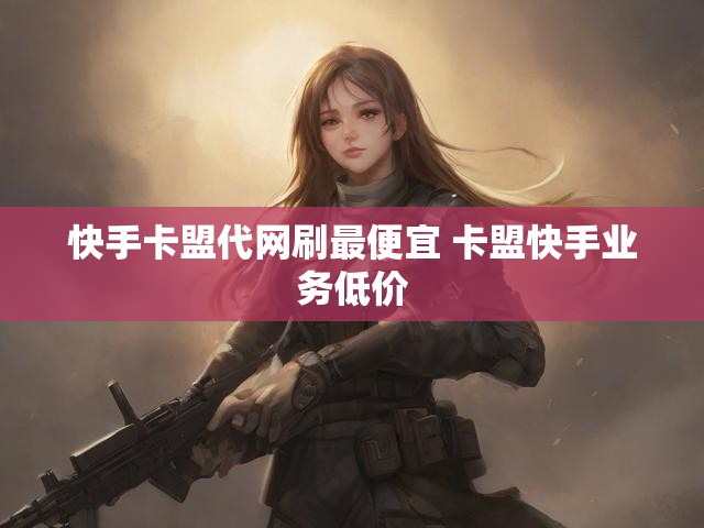快手卡盟代网刷最便宜 卡盟快手业务低价
