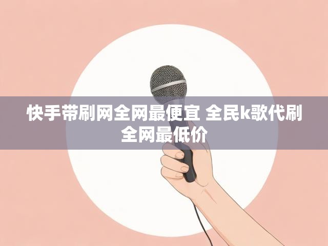 快手带刷网全网最便宜 全民k歌代刷全网最低价