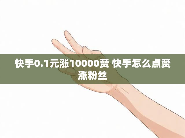 快手0.1元涨10000赞 快手怎么点赞涨粉丝