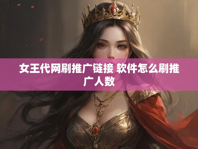 女王代网刷推广链接 软件怎么刷推广人数