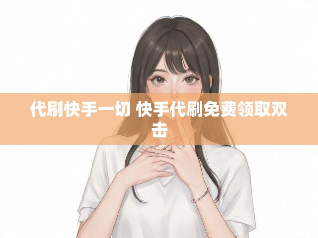 代刷快手一切 快手代刷免费领取双击