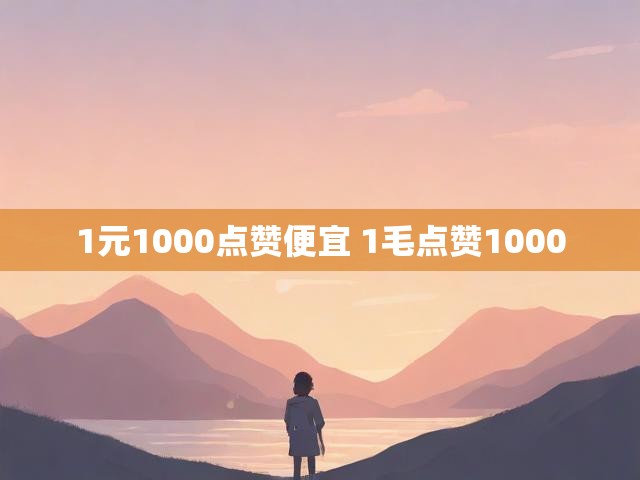 1元1000点赞便宜 1毛点赞1000