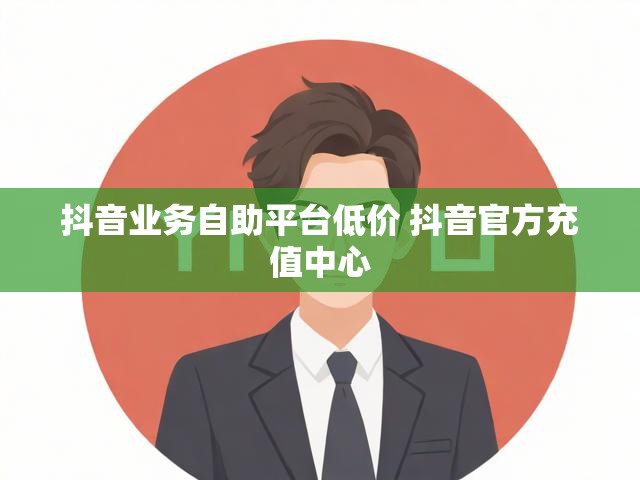 抖音业务自助平台低价 抖音官方充值中心