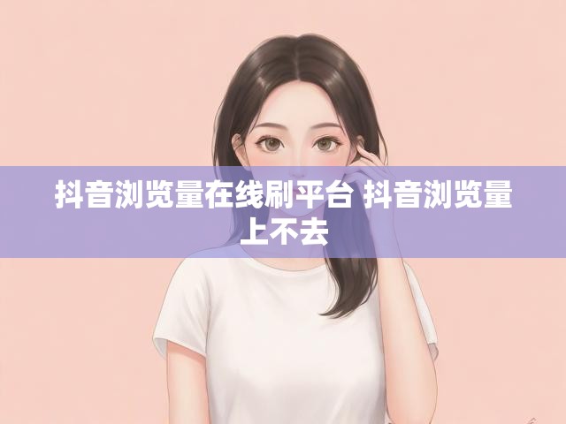 抖音浏览量在线刷平台 抖音浏览量上不去