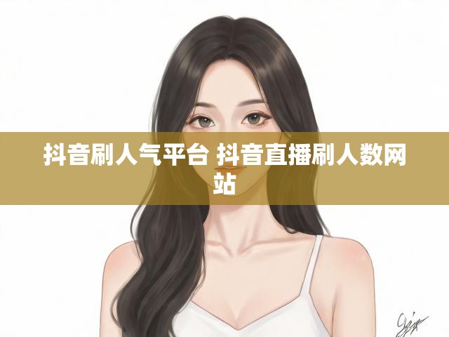 抖音刷人气平台 抖音直播刷人数网站