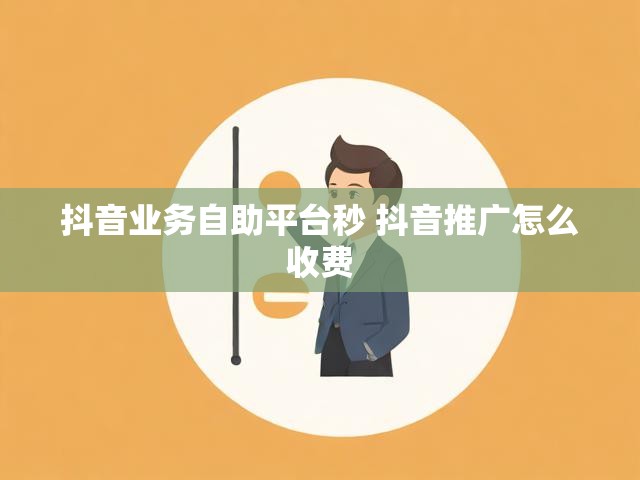 抖音业务自助平台秒 抖音推广怎么收费