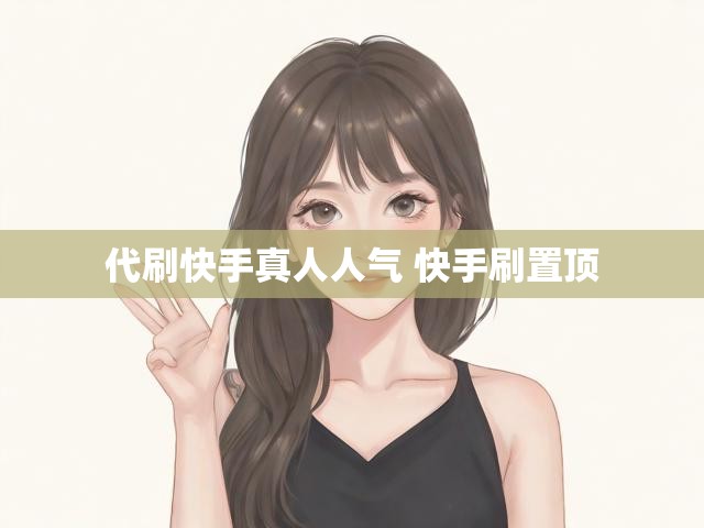 代刷快手真人人气 快手刷置顶