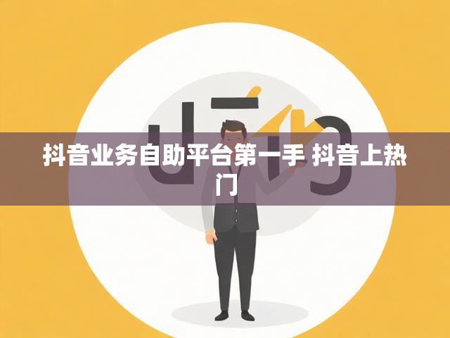 抖音业务自助平台第一手 抖音上热门