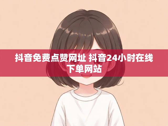 抖音免费点赞网址 抖音24小时在线下单网站