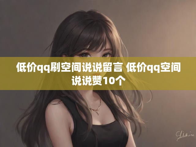 低价qq刷空间说说留言 低价qq空间说说赞10个