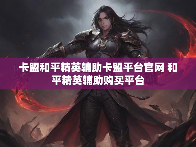 卡盟和平精英辅助卡盟平台官网 和平精英辅助购买平台