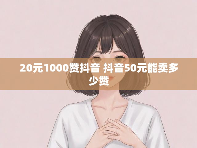 20元1000赞抖音 抖音50元能卖多少赞