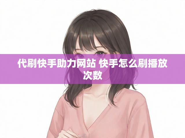 代刷快手助力网站 快手怎么刷播放次数