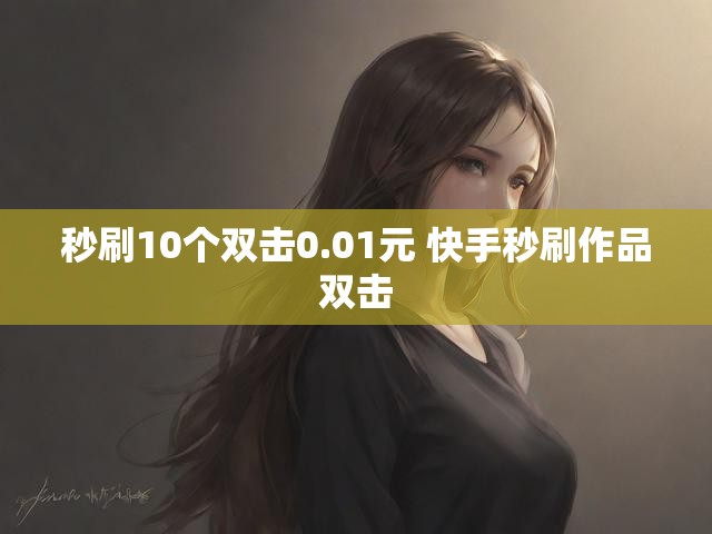 秒刷10个双击0.01元 快手秒刷作品双击