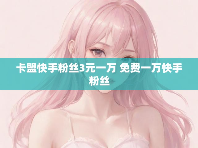 卡盟快手粉丝3元一万 免费一万快手粉丝