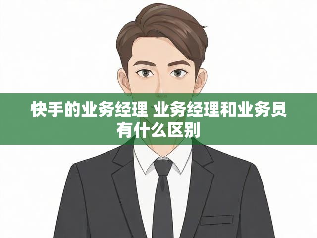 快手的业务经理 业务经理和业务员有什么区别