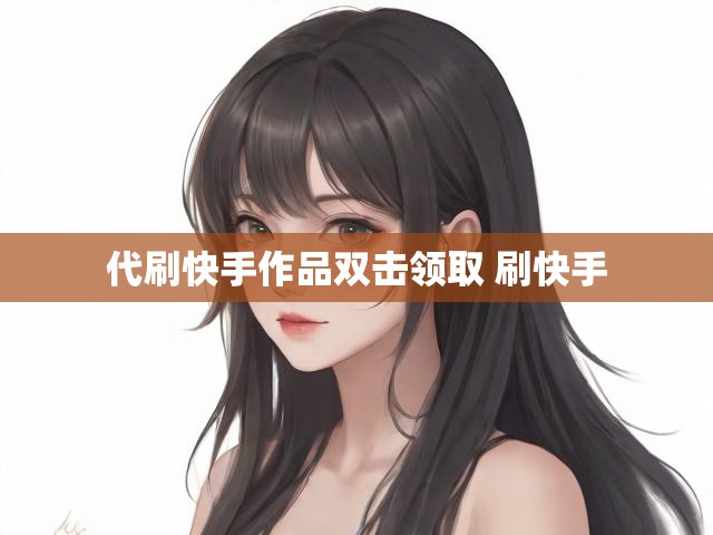 代刷快手作品双击领取 刷快手