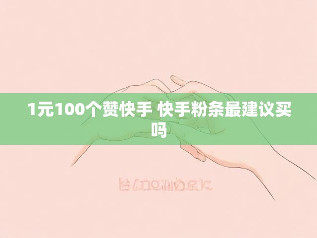 1元100个赞快手 快手粉条最建议买吗