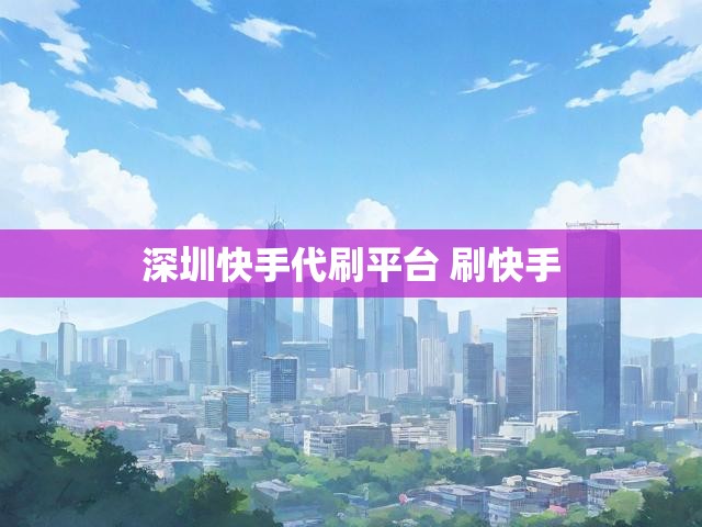 深圳快手代刷平台 刷快手