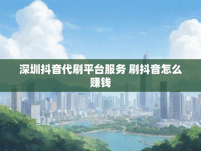 深圳抖音代刷平台服务 刷抖音怎么赚钱