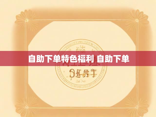 自助下单特色福利 自助下单