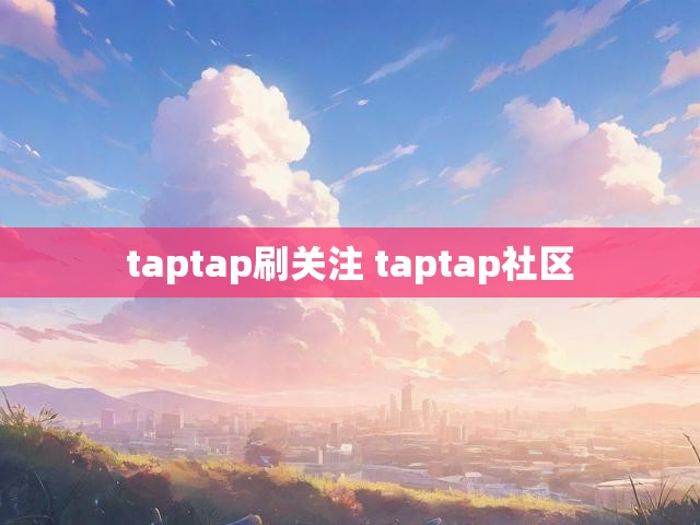 taptap刷关注 taptap社区
