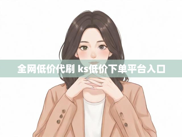 全网低价代刷 ks低价下单平台入口