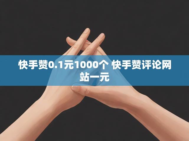 快手赞0.1元1000个 快手赞评论网站一元