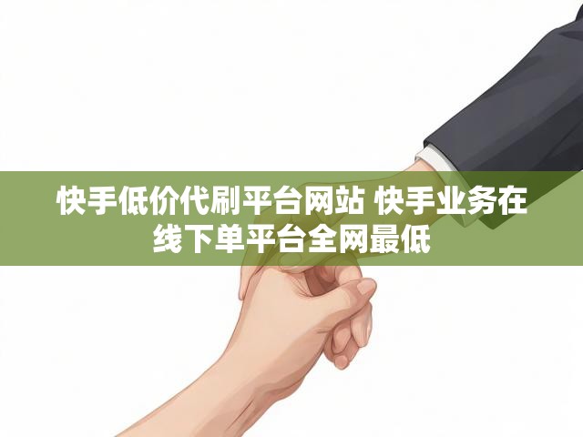 快手低价代刷平台网站 快手业务在线下单平台全网最低