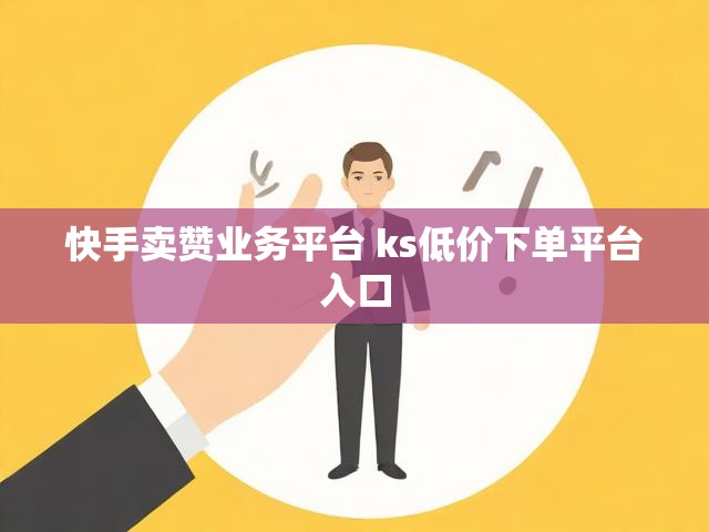 快手卖赞业务平台 ks低价下单平台入口