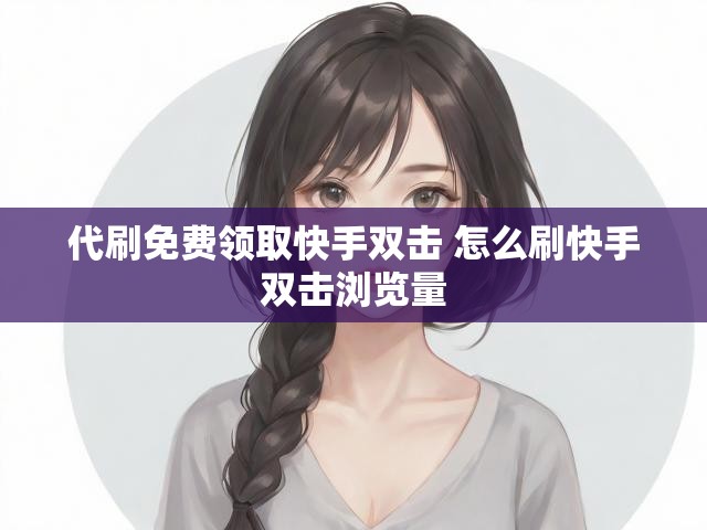 代刷免费领取快手双击 怎么刷快手双击浏览量