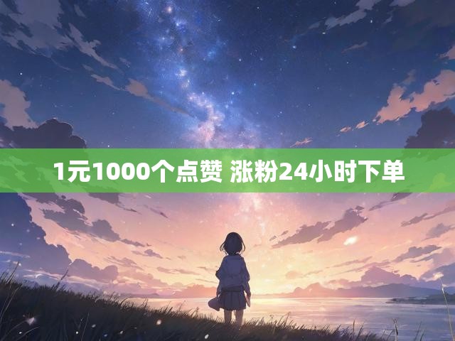 1元1000个点赞 涨粉24小时下单