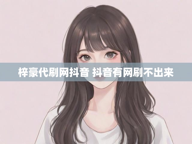 梓豪代刷网抖音 抖音有网刷不出来