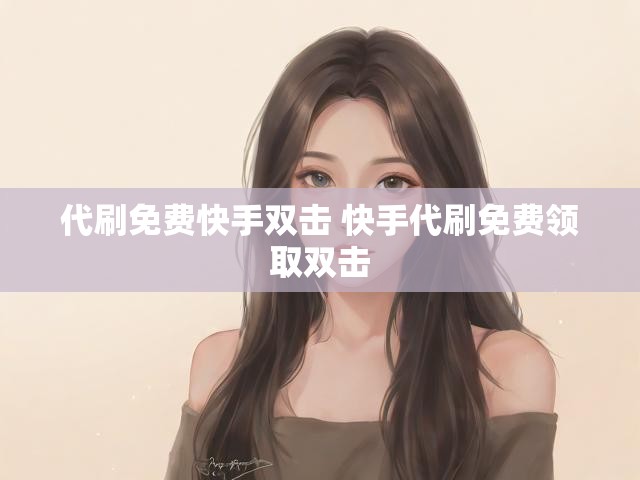 代刷免费快手双击 快手代刷免费领取双击