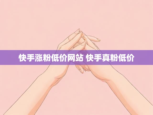快手涨粉低价网站 快手真粉低价