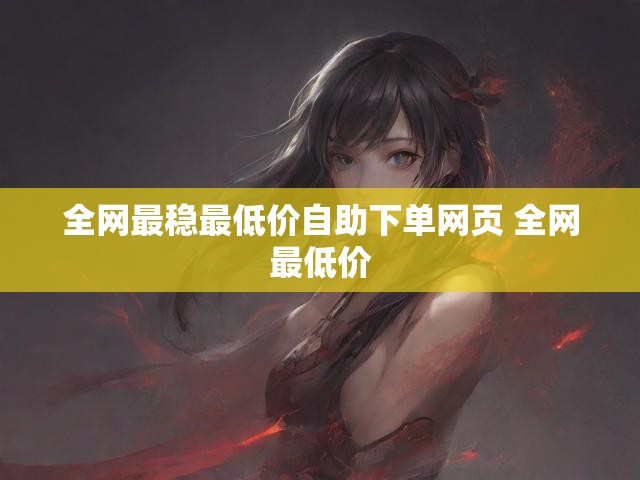 全网最稳最低价自助下单网页 全网最低价