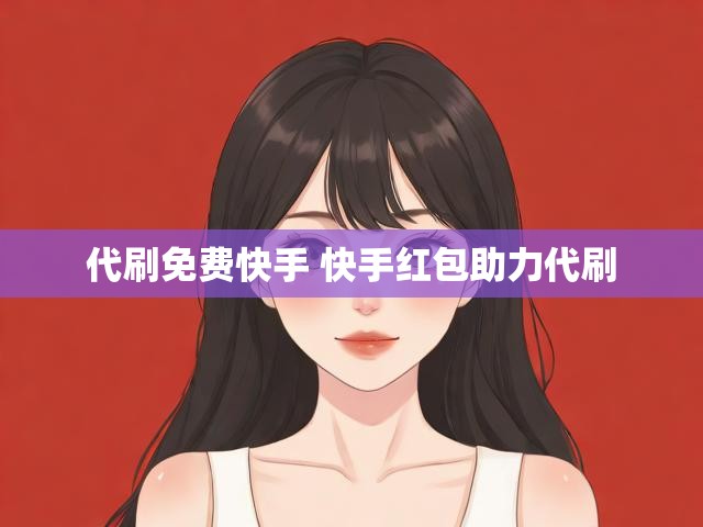 代刷免费快手 快手红包助力代刷